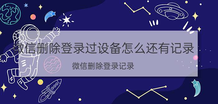 微信删除登录过设备怎么还有记录 微信删除登录记录